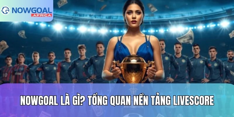 Nowgoal là gì? Tổng quan nền tảng livescore